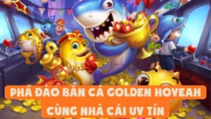 Phá Đảo Bắn Cá Golden Hoyeah Cùng Nhà Cái Uy Tín