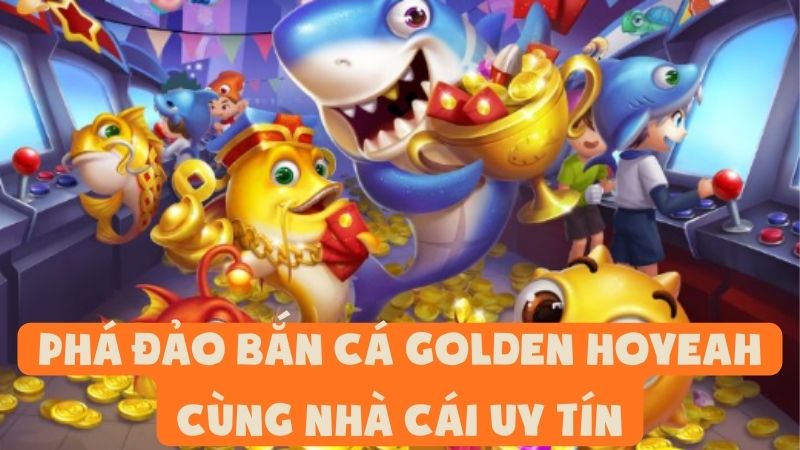 Phá Đảo Bắn Cá Golden Hoyeah Cùng Nhà Cái Uy Tín